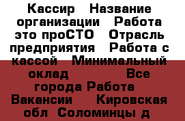Кассир › Название организации ­ Работа-это проСТО › Отрасль предприятия ­ Работа с кассой › Минимальный оклад ­ 22 000 - Все города Работа » Вакансии   . Кировская обл.,Соломинцы д.